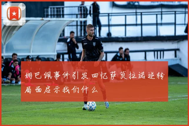 姆巴佩事件引发回忆萨莫拉诺逆转局面启示我们什么
