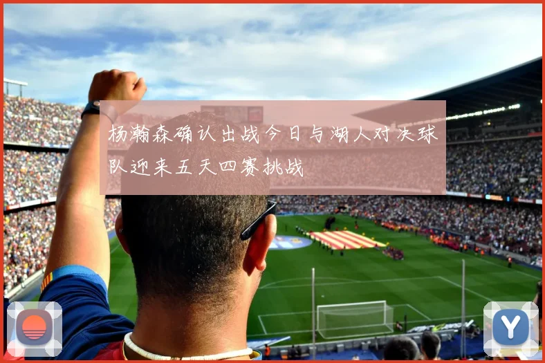 杨瀚森确认出战今日与湖人对决球队迎来五天四赛挑战