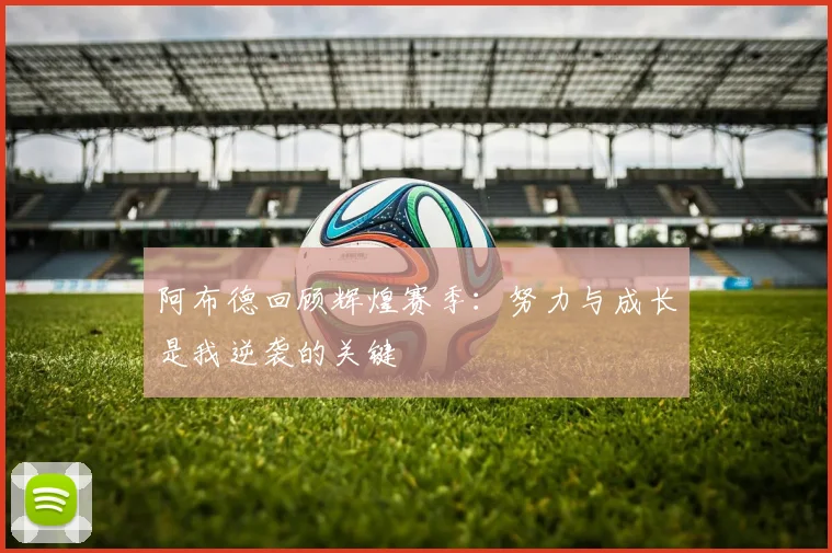 阿布德回顾辉煌赛季：努力与成长是我逆袭的关键