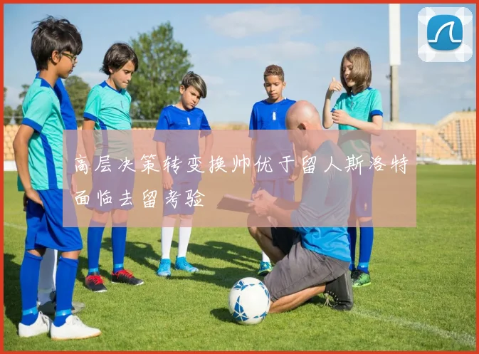 高层决策转变换帅优于留人斯洛特面临去留考验