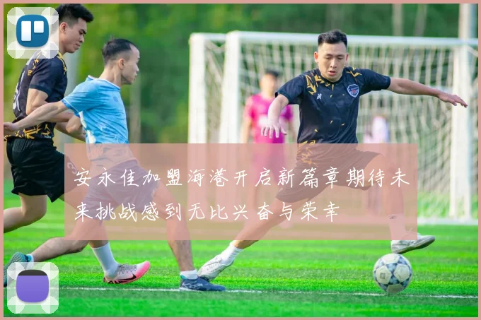 安永佳加盟海港开启新篇章期待未来挑战感到无比兴奋与荣幸