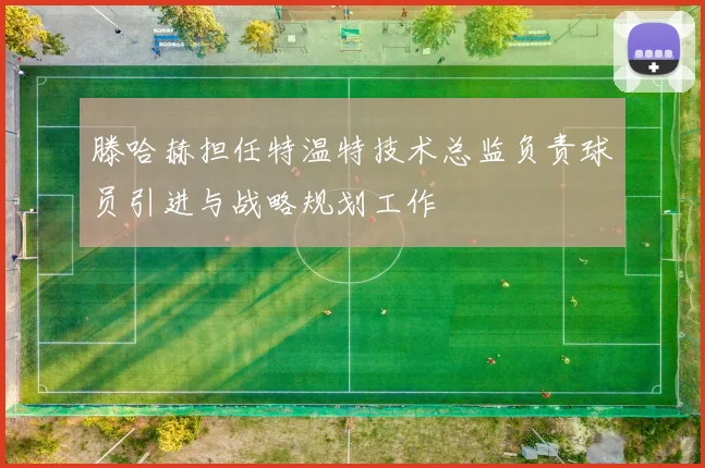 滕哈赫担任特温特技术总监负责球员引进与战略规划工作