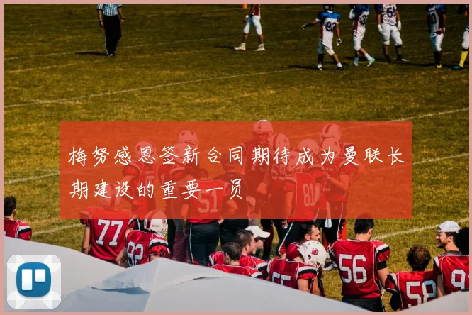 梅努感恩签新合同期待成为曼联长期建设的重要一员