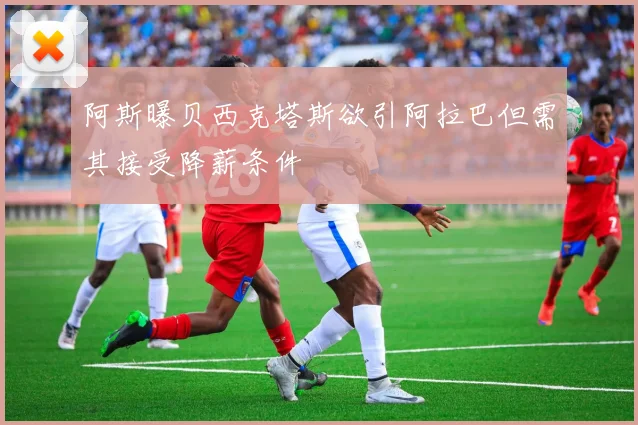 阿斯曝贝西克塔斯欲引阿拉巴但需其接受降薪条件