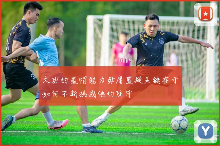 文班的盖帽能力毋庸置疑关键在于如何不断挑战他的防守
