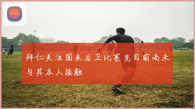 拜仁关注国米后卫比塞克目前尚未与其本人接触
