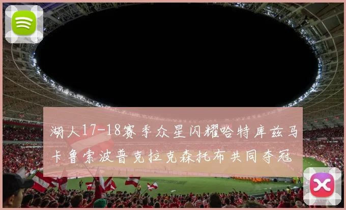 湖人17-18赛季众星闪耀哈特库兹马卡鲁索波普克拉克森托布共同夺冠的辉煌时刻