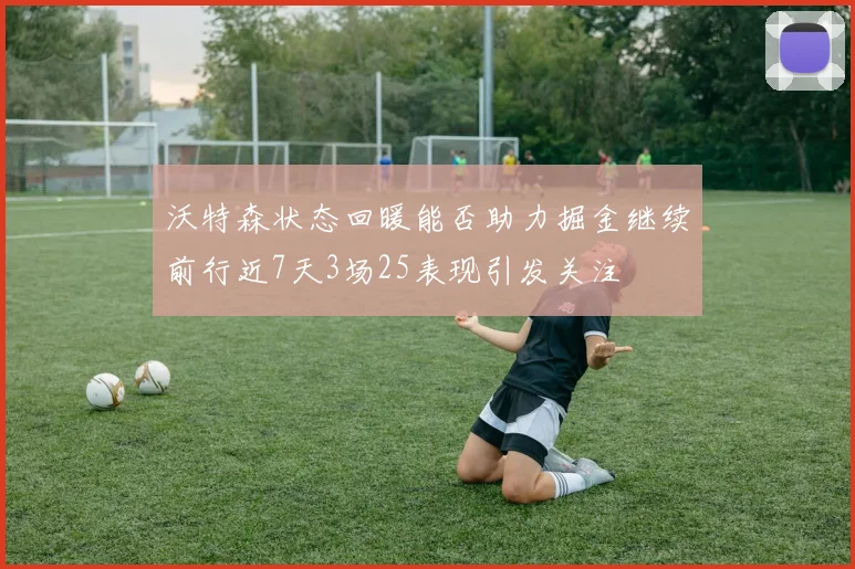 沃特森状态回暖能否助力掘金继续前行近7天3场25表现引发关注