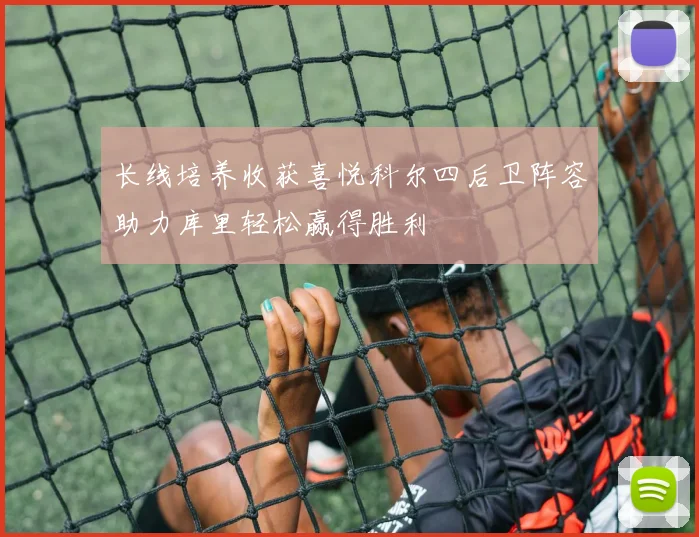 长线培养收获喜悦科尔四后卫阵容助力库里轻松赢得胜利
