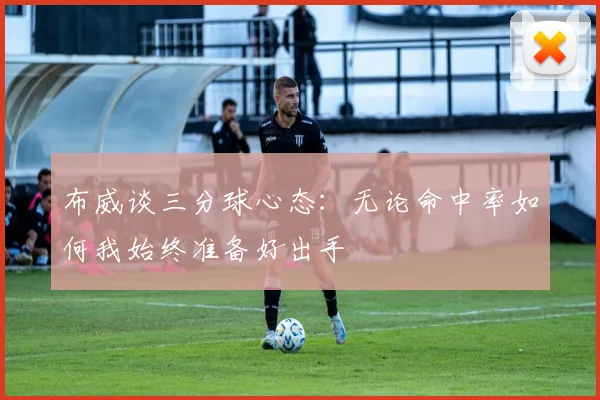 布威谈三分球心态：无论命中率如何我始终准备好出手