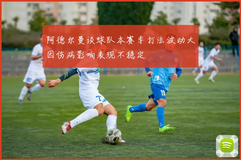 阿德尔曼谈球队本赛季打法波动大因伤病影响表现不稳定