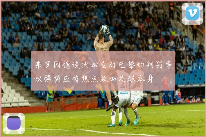 弗罗因德谈次回合对巴黎的判罚争议强调应将焦点放回足球本身