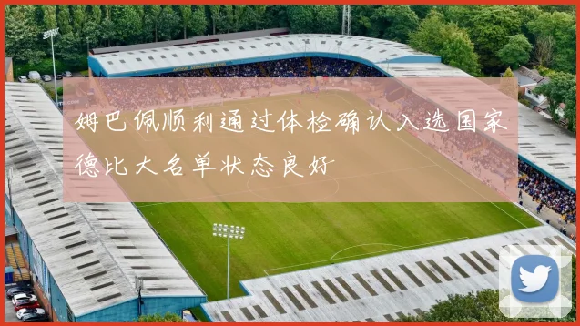 姆巴佩顺利通过体检确认入选国家德比大名单状态良好