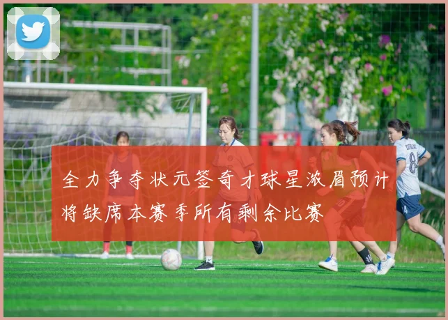 全力争夺状元签奇才球星浓眉预计将缺席本赛季所有剩余比赛