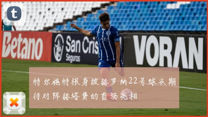 特尔施特根身披赫罗纳22号球衣期待对阵赫塔费的首场亮相